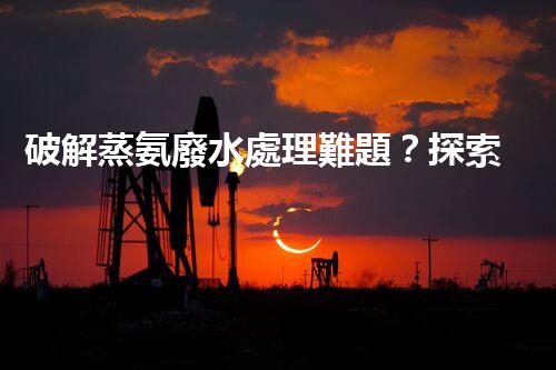 破解蒸氨廢水處理難題？探索高效低耗新路徑！